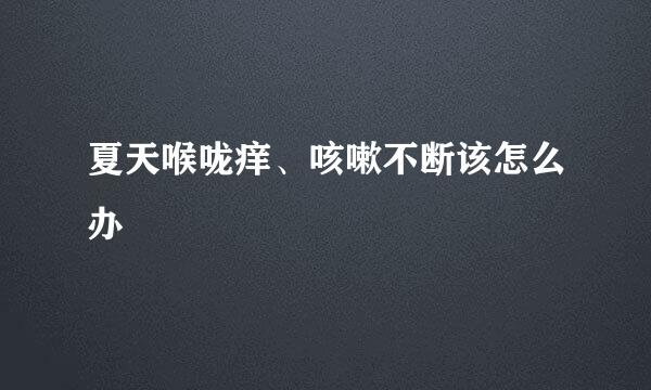 夏天喉咙痒、咳嗽不断该怎么办