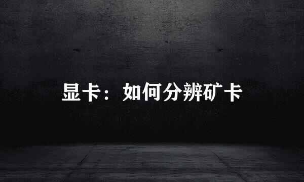 显卡：如何分辨矿卡