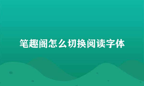 笔趣阁怎么切换阅读字体