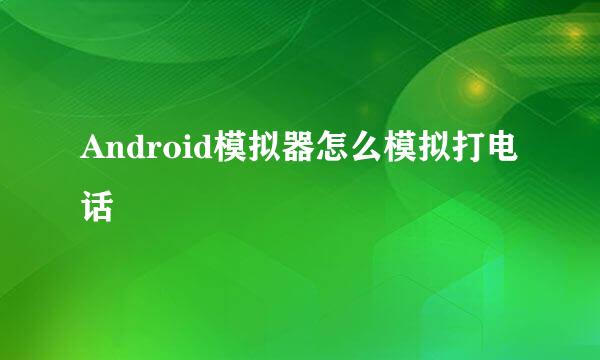Android模拟器怎么模拟打电话