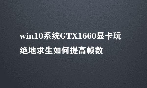 win10系统GTX1660显卡玩绝地求生如何提高帧数