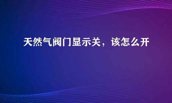 天然气阀门显示关，该怎么开