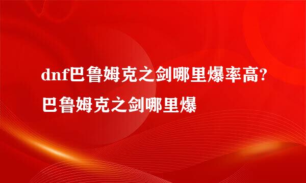 dnf巴鲁姆克之剑哪里爆率高?巴鲁姆克之剑哪里爆