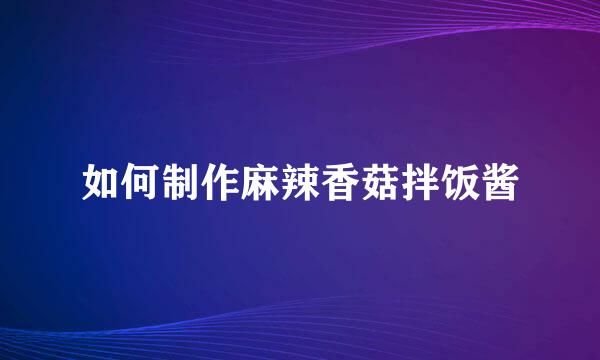 如何制作麻辣香菇拌饭酱