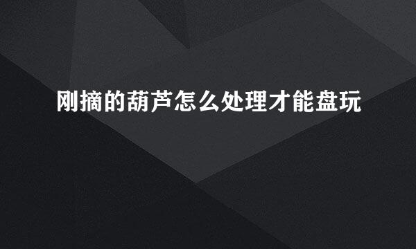 刚摘的葫芦怎么处理才能盘玩