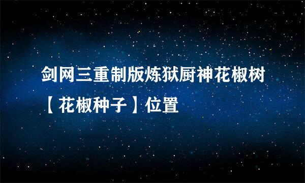 剑网三重制版炼狱厨神花椒树【花椒种子】位置