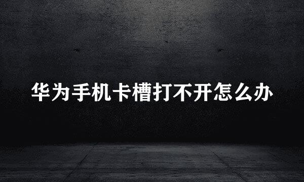 华为手机卡槽打不开怎么办