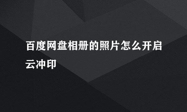 百度网盘相册的照片怎么开启云冲印