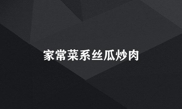 家常菜系丝瓜炒肉