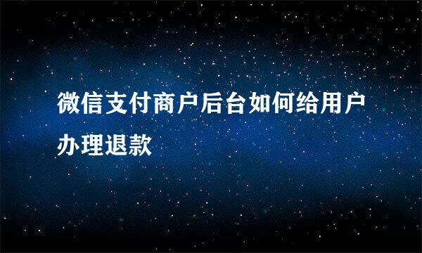 微信支付商户后台如何给用户办理退款