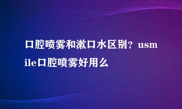 口腔喷雾和漱口水区别？usmile口腔喷雾好用么