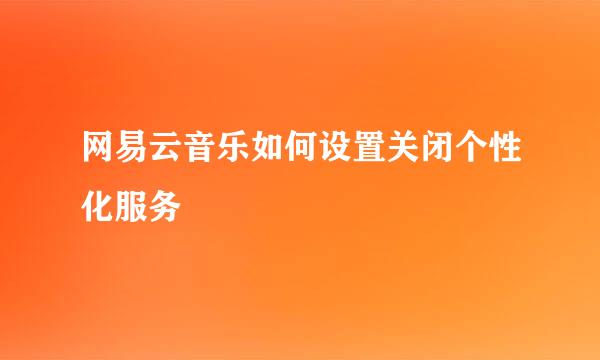 网易云音乐如何设置关闭个性化服务