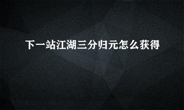 下一站江湖三分归元怎么获得