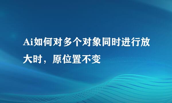 Ai如何对多个对象同时进行放大时，原位置不变