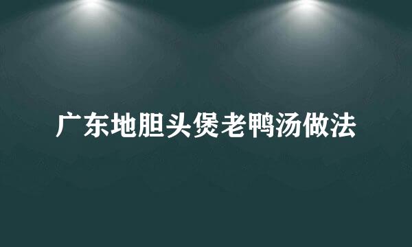 广东地胆头煲老鸭汤做法