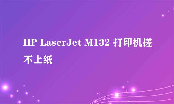 HP LaserJet M132 打印机搓不上纸