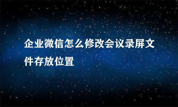 企业微信怎么修改会议录屏文件存放位置