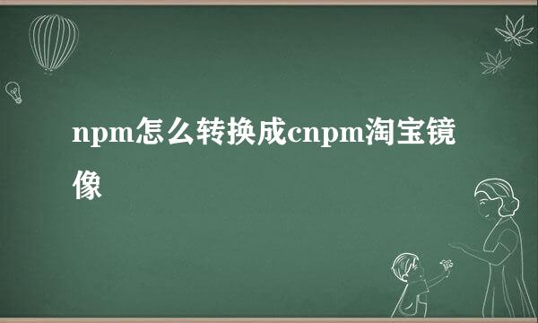 npm怎么转换成cnpm淘宝镜像