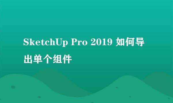 SketchUp Pro 2019 如何导出单个组件