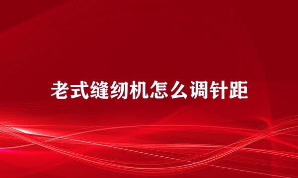 老式缝纫机怎么调针距