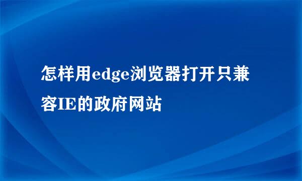 怎样用edge浏览器打开只兼容IE的政府网站