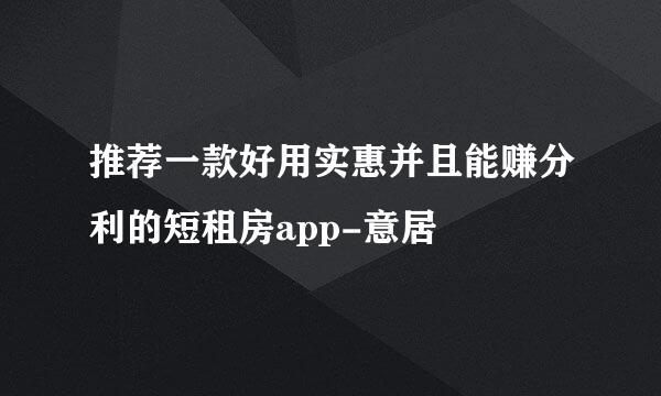 推荐一款好用实惠并且能赚分利的短租房app-意居