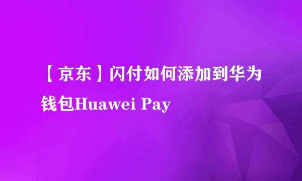 【京东】闪付如何添加到华为钱包Huawei Pay