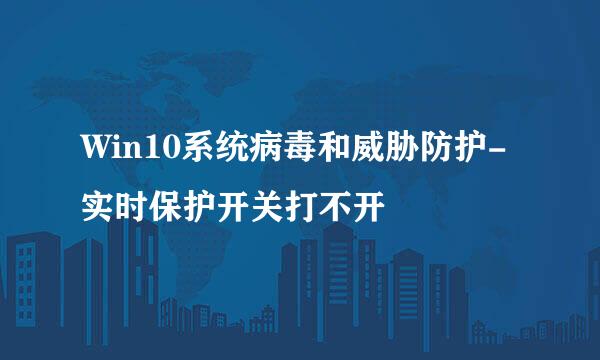 Win10系统病毒和威胁防护-实时保护开关打不开