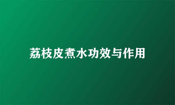 荔枝皮煮水功效与作用