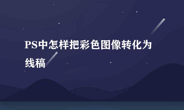 PS中怎样把彩色图像转化为线稿