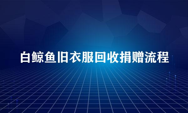 白鲸鱼旧衣服回收捐赠流程