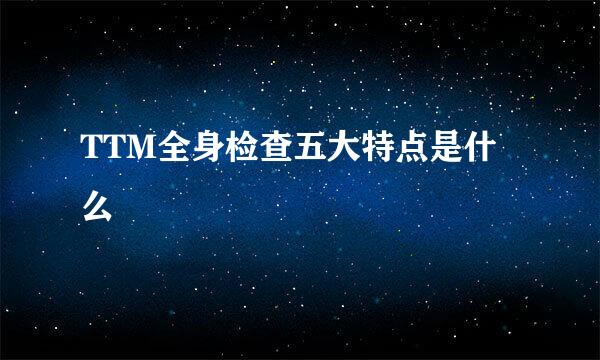 TTM全身检查五大特点是什么