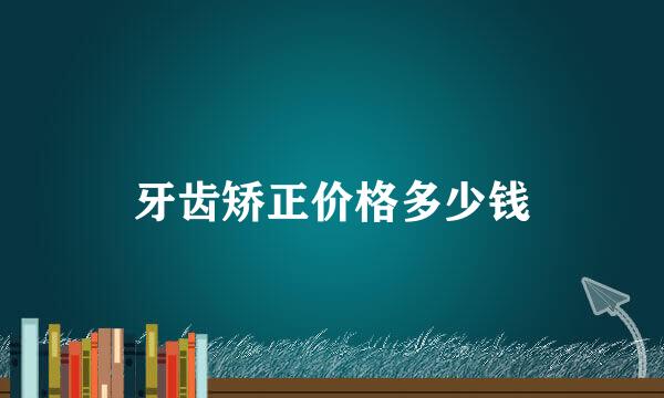 牙齿矫正价格多少钱