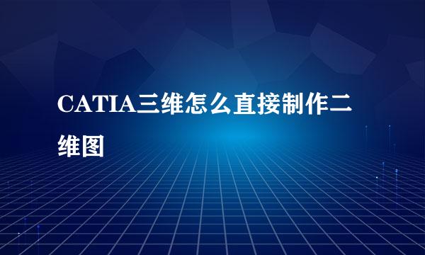 CATIA三维怎么直接制作二维图