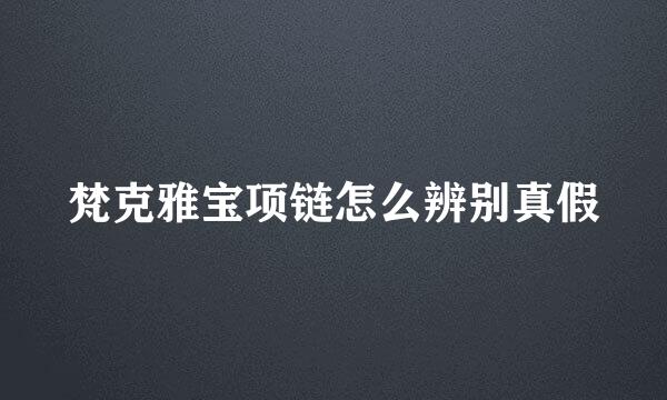 梵克雅宝项链怎么辨别真假
