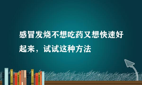 感冒发烧不想吃药又想快速好起来，试试这种方法