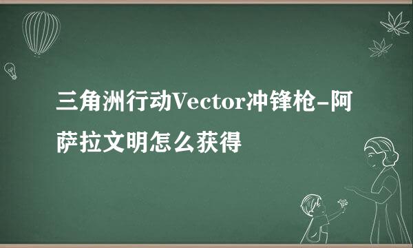 三角洲行动Vector冲锋枪-阿萨拉文明怎么获得