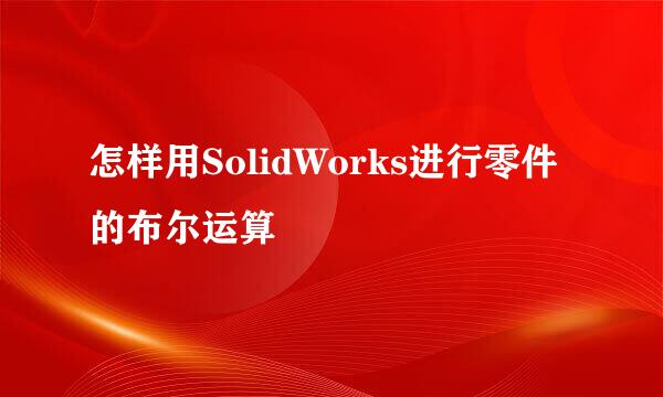 怎样用SolidWorks进行零件的布尔运算