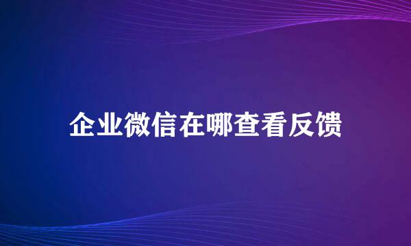企业微信在哪查看反馈