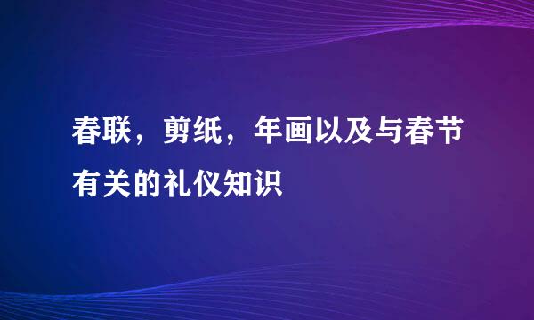 春联，剪纸，年画以及与春节有关的礼仪知识