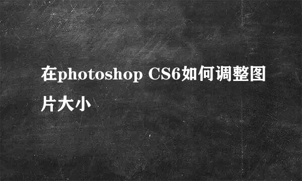 在photoshop CS6如何调整图片大小
