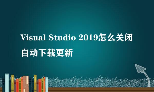 Visual Studio 2019怎么关闭自动下载更新