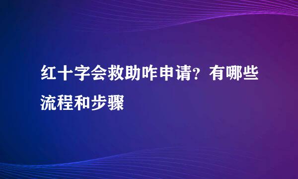 红十字会救助咋申请？有哪些流程和步骤