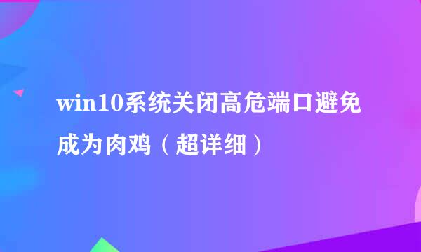 win10系统关闭高危端口避免成为肉鸡（超详细）
