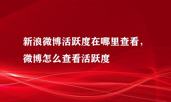 新浪微博活跃度在哪里查看，微博怎么查看活跃度