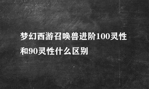 梦幻西游召唤兽进阶100灵性和90灵性什么区别