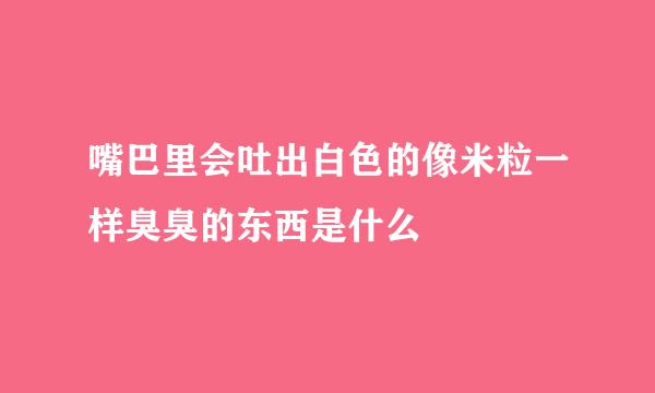 嘴巴里会吐出白色的像米粒一样臭臭的东西是什么