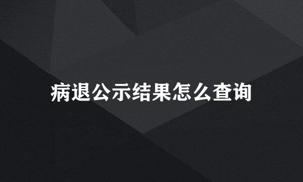 病退公示结果怎么查询