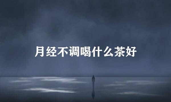 月经不调喝什么茶好