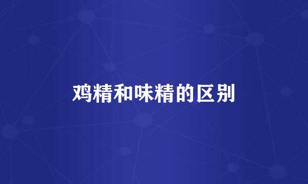鸡精和味精的区别